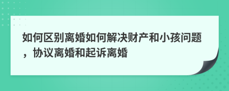 如何区别离婚如何解决财产和小孩问题，协议离婚和起诉离婚