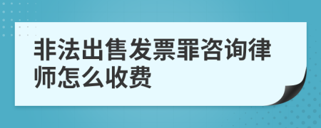 非法出售发票罪咨询律师怎么收费