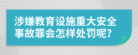 涉嫌教育设施重大安全事故罪会怎样处罚呢？