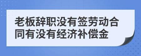 老板辞职没有签劳动合同有没有经济补偿金