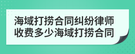 海域打捞合同纠纷律师收费多少海域打捞合同