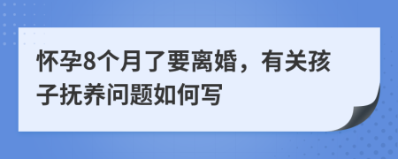 怀孕8个月了要离婚，有关孩子抚养问题如何写