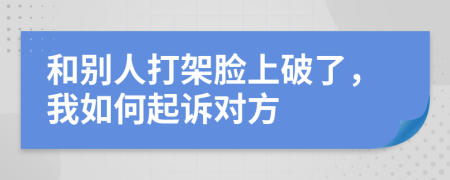 和别人打架脸上破了，我如何起诉对方