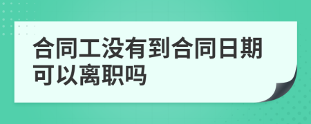 合同工没有到合同日期可以离职吗