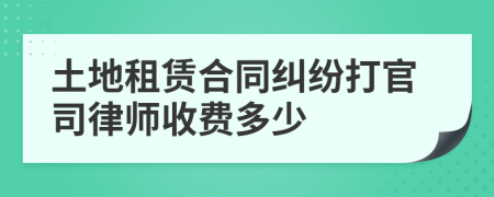 土地租赁合同纠纷打官司律师收费多少