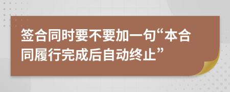 签合同时要不要加一句“本合同履行完成后自动终止”