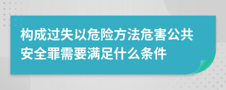 构成过失以危险方法危害公共安全罪需要满足什么条件