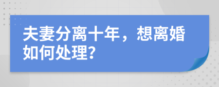 夫妻分离十年，想离婚如何处理？