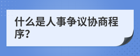 什么是人事争议协商程序？