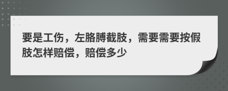 要是工伤，左胳膊截肢，需要需要按假肢怎样赔偿，赔偿多少