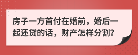 房子一方首付在婚前，婚后一起还贷的话，财产怎样分割？