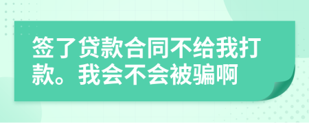 签了贷款合同不给我打款。我会不会被骗啊