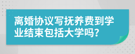 离婚协议写抚养费到学业结束包括大学吗？