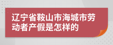 辽宁省鞍山市海城市劳动者产假是怎样的