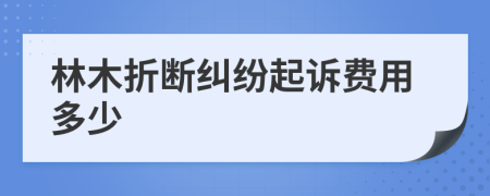 林木折断纠纷起诉费用多少