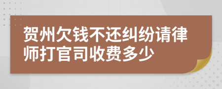 贺州欠钱不还纠纷请律师打官司收费多少