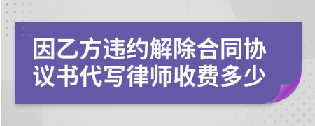 因乙方违约解除合同协议书代写律师收费多少