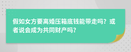 假如女方要离婚压箱底钱能带走吗？或者说会成为共同财产吗？
