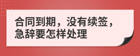 合同到期，没有续签，急辞要怎样处理