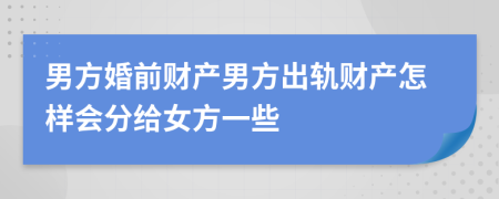 男方婚前财产男方出轨财产怎样会分给女方一些