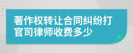 著作权转让合同纠纷打官司律师收费多少