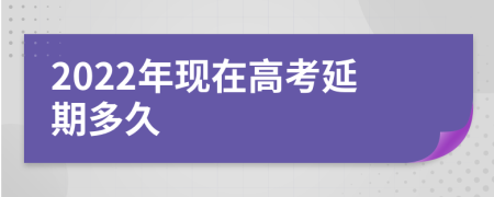 2022年现在高考延期多久