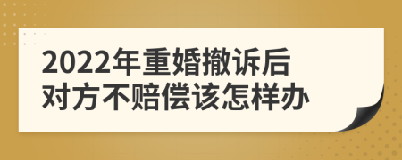 2022年重婚撤诉后对方不赔偿该怎样办