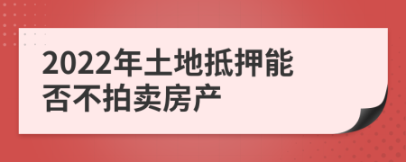 2022年土地抵押能否不拍卖房产