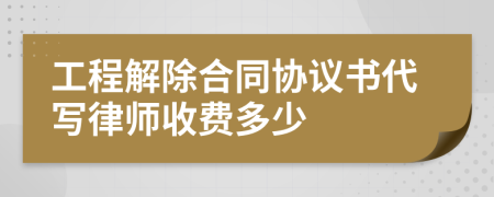 工程解除合同协议书代写律师收费多少