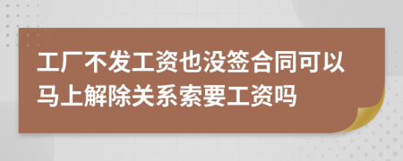 工厂不发工资也没签合同可以马上解除关系索要工资吗