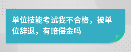 单位技能考试我不合格，被单位辞退，有赔偿金吗