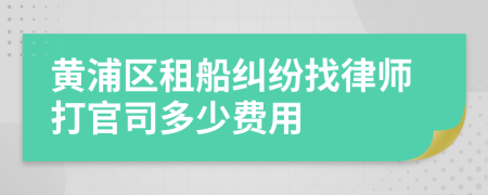黄浦区租船纠纷找律师打官司多少费用