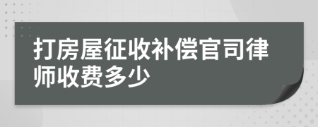 打房屋征收补偿官司律师收费多少