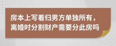 房本上写着归男方单独所有，离婚时分割财产需要分此房吗