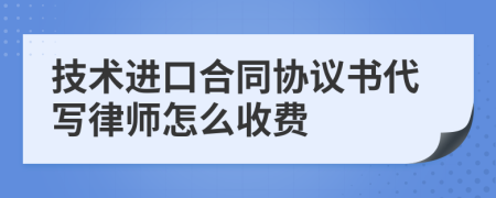 技术进口合同协议书代写律师怎么收费