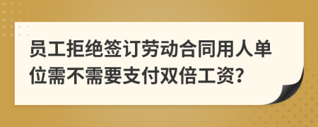 员工拒绝签订劳动合同用人单位需不需要支付双倍工资？