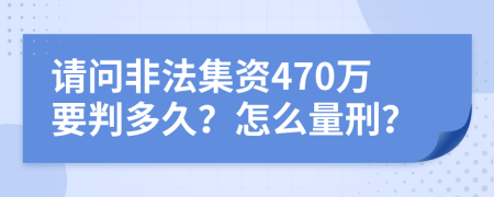 请问非法集资470万要判多久？怎么量刑？