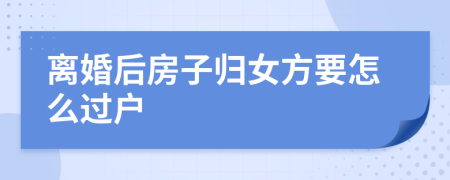 离婚后房子归女方要怎么过户