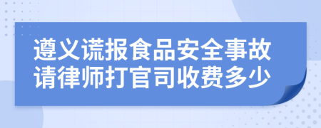 遵义谎报食品安全事故请律师打官司收费多少