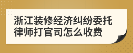 浙江装修经济纠纷委托律师打官司怎么收费