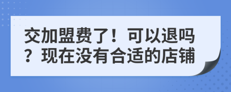 交加盟费了！可以退吗？现在没有合适的店铺