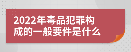 2022年毒品犯罪构成的一般要件是什么