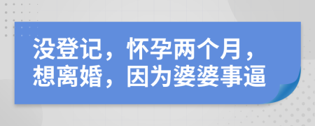 没登记，怀孕两个月，想离婚，因为婆婆事逼