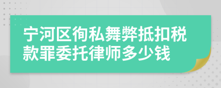 宁河区徇私舞弊抵扣税款罪委托律师多少钱