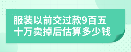 服装以前交过款9百五十万卖掉后估算多少钱