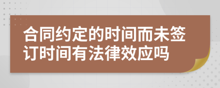 合同约定的时间而未签订时间有法律效应吗