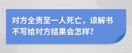 对方全责至一人死亡，谅解书不写给对方结果会怎样？