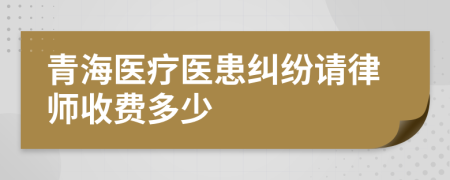 青海医疗医患纠纷请律师收费多少