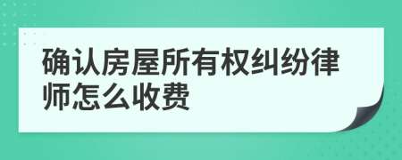 确认房屋所有权纠纷律师怎么收费