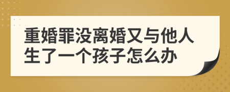 重婚罪没离婚又与他人生了一个孩子怎么办